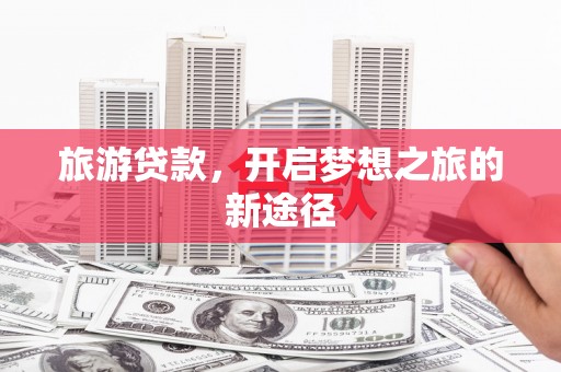 和顺旅游贷款，开启梦想之旅的新途径