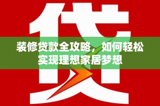 和顺装修贷款全攻略，如何轻松实现理想家居梦想