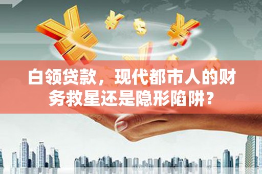 和顺白领贷款，现代都市人的财务救星还是隐形陷阱？