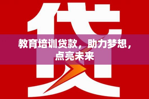 和顺教育培训贷款，助力梦想，点亮未来