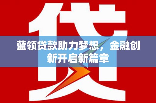 和顺蓝领贷款助力梦想，金融创新开启新篇章
