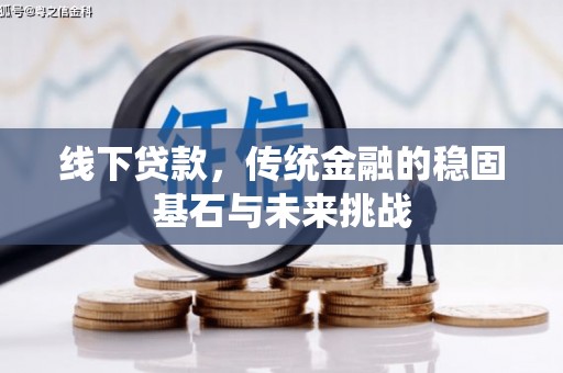和顺线下贷款，传统金融的稳固基石与未来挑战