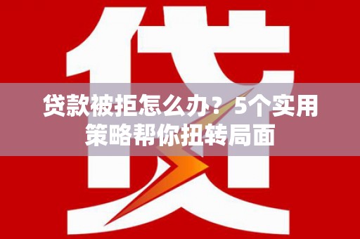 和顺贷款被拒怎么办？5个实用策略帮你扭转局面