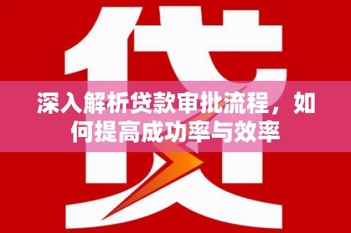 和顺深入解析贷款审批流程，如何提高成功率与效率