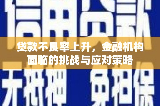 和顺贷款不良率上升，金融机构面临的挑战与应对策略