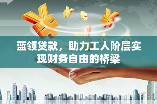 和顺蓝领贷款，助力工人阶层实现财务自由的桥梁