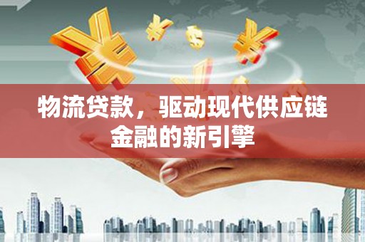 和顺物流贷款，驱动现代供应链金融的新引擎