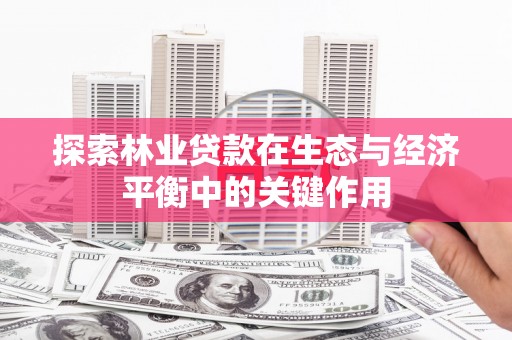 和顺探索林业贷款在生态与经济平衡中的关键作用