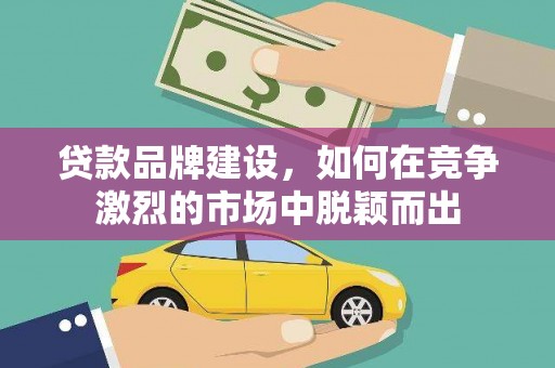 和顺贷款品牌建设，如何在竞争激烈的市场中脱颖而出