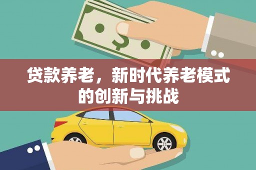 和顺贷款养老，新时代养老模式的创新与挑战