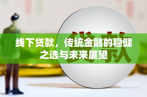 和顺线下贷款，传统金融的稳健之选与未来展望