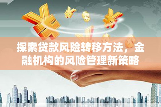 和顺探索贷款风险转移方法，金融机构的风险管理新策略