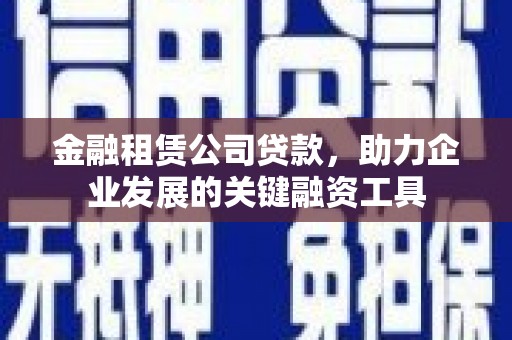和顺金融租赁公司贷款，助力企业发展的关键融资工具