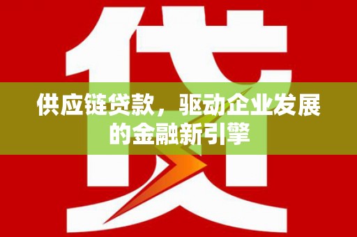 和顺供应链贷款，驱动企业发展的金融新引擎