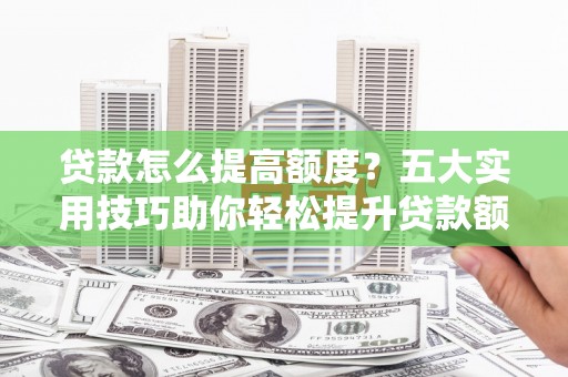 和顺贷款怎么提高额度？五大实用技巧助你轻松提升贷款额度