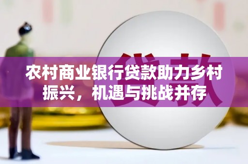 和顺农村商业银行贷款助力乡村振兴，机遇与挑战并存
