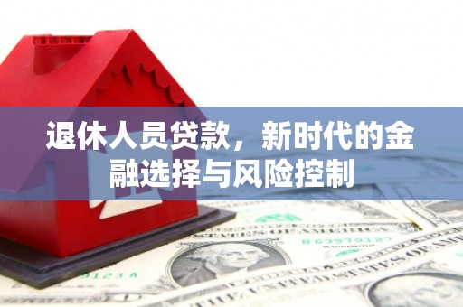 和顺退休人员贷款，新时代的金融选择与风险控制