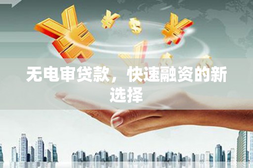 和顺无电审贷款，快速融资的新选择