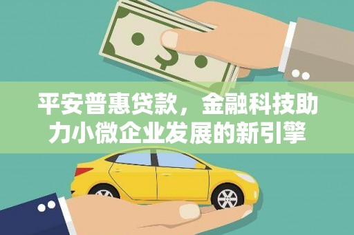 和顺平安普惠贷款，金融科技助力小微企业发展的新引擎