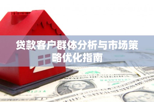 和顺贷款客户群体分析与市场策略优化指南