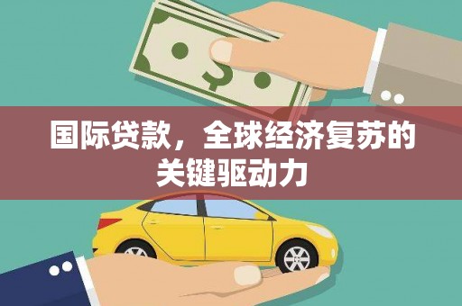 和顺国际贷款，全球经济复苏的关键驱动力