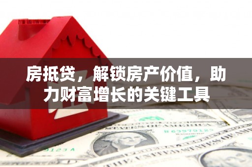 和顺房抵贷，解锁房产价值，助力财富增长的关键工具