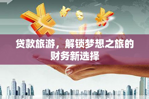 和顺贷款旅游，解锁梦想之旅的财务新选择
