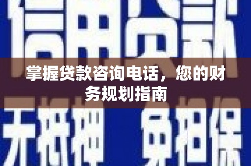 和顺掌握贷款咨询电话，您的财务规划指南