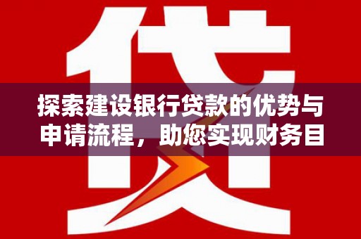 和顺探索建设银行贷款的优势与申请流程，助您实现财务目标