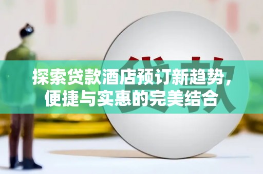 和顺探索贷款酒店预订新趋势，便捷与实惠的完美结合
