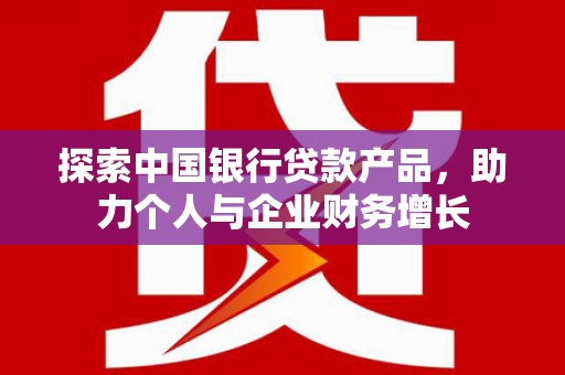 和顺探索中国银行贷款产品，助力个人与企业财务增长