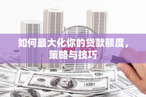 和顺如何最大化你的贷款额度，策略与技巧