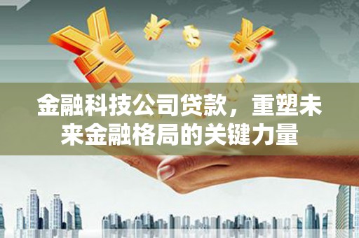 和顺金融科技公司贷款，重塑未来金融格局的关键力量