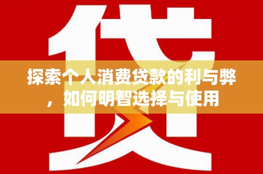 和顺探索个人消费贷款的利与弊，如何明智选择与使用