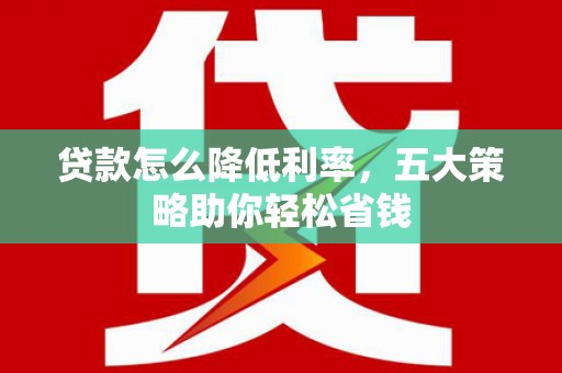 和顺贷款怎么降低利率，五大策略助你轻松省钱