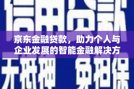和顺京东金融贷款，助力个人与企业发展的智能金融解决方案