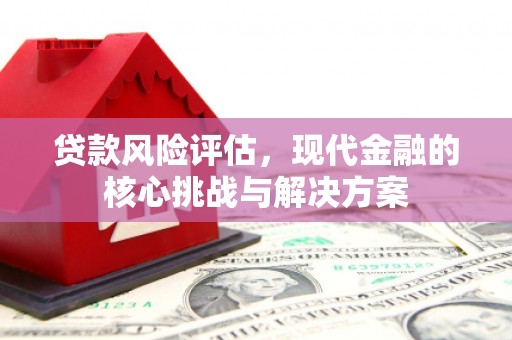和顺贷款风险评估，现代金融的核心挑战与解决方案