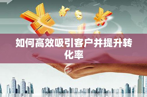 和顺如何高效吸引客户并提升转化率