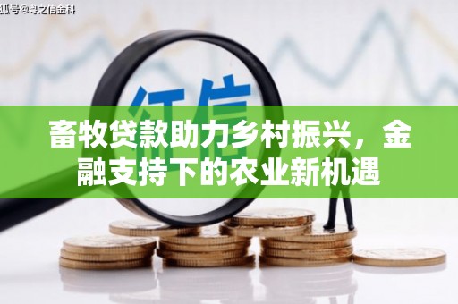 和顺畜牧贷款助力乡村振兴，金融支持下的农业新机遇