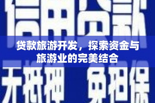 和顺贷款旅游开发，探索资金与旅游业的完美结合