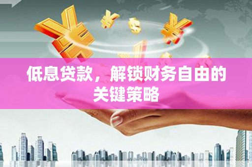 和顺低息贷款，解锁财务自由的关键策略