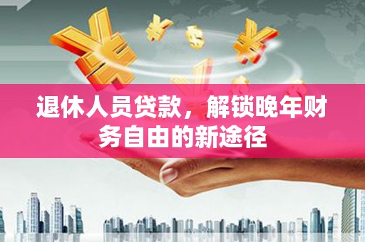 和顺退休人员贷款，解锁晚年财务自由的新途径