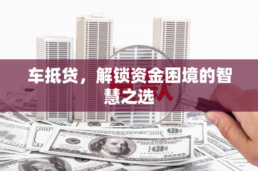 和顺车抵贷，解锁资金困境的智慧之选