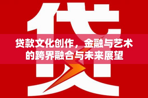 和顺贷款文化创作，金融与艺术的跨界融合与未来展望