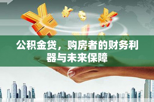 和顺公积金贷，购房者的财务利器与未来保障