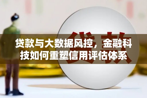 和顺贷款与大数据风控，金融科技如何重塑信用评估体系