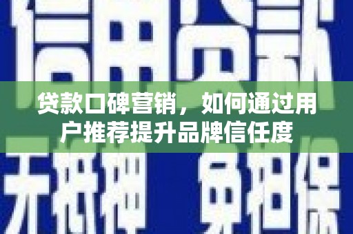 和顺贷款口碑营销，如何通过用户推荐提升品牌信任度