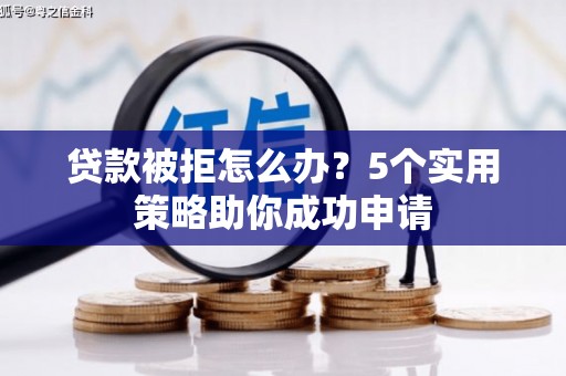和顺贷款被拒怎么办？5个实用策略助你成功申请