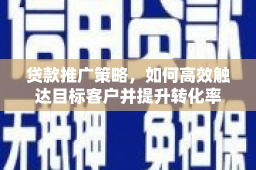 和顺贷款推广策略，如何高效触达目标客户并提升转化率