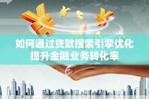 和顺如何通过贷款搜索引擎优化提升金融业务转化率
